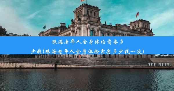 珠海老年人全身体检需要多少钱(珠海老年人全身体检需要多少钱一次)