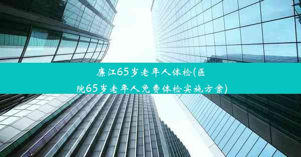 廉江65岁老年人体检(医院65岁老年人免费体检实施方案)