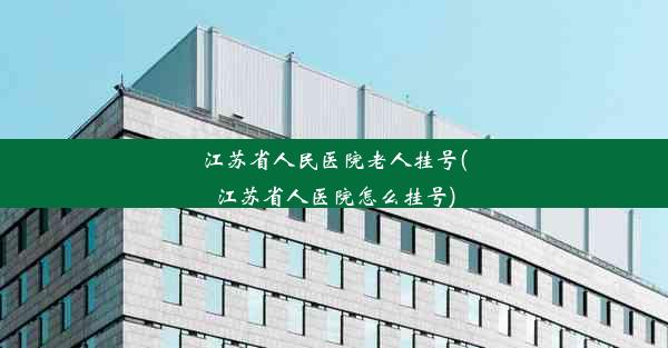 江苏省人民医院老人挂号(江苏省人医院怎么挂号)