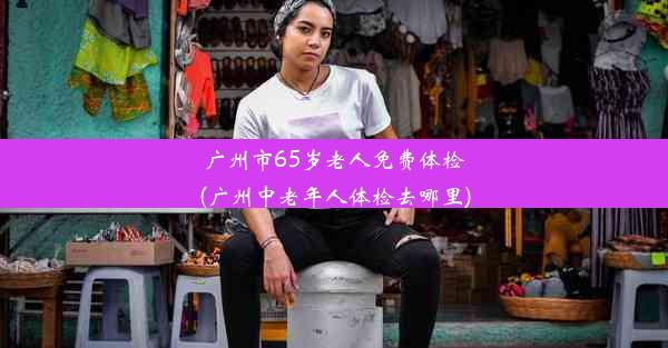 广州市65岁老人免费体检(广州中老年人体检去哪里)