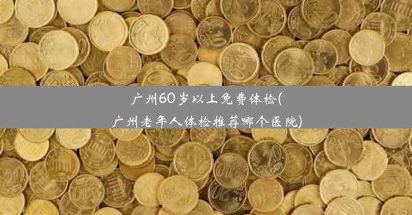 广州60岁以上免费体检(广州老年人体检推荐哪个医院)