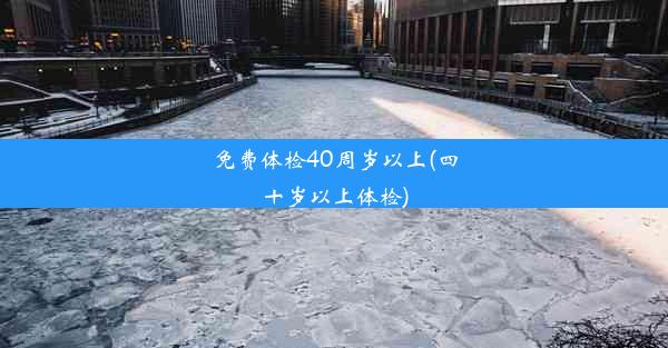 免费体检40周岁以上(四十岁以上体检)