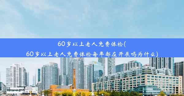 60岁以上老人免费体检(60岁以上老人免费体检每年都在开展吗为什么)