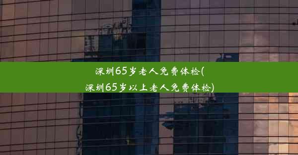 深圳65岁老人免费体检(深圳65岁以上老人免费体检)