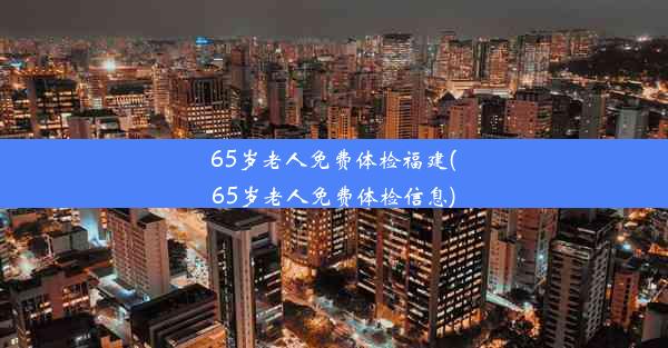 65岁老人免费体检福建(65岁老人免费体检信息)