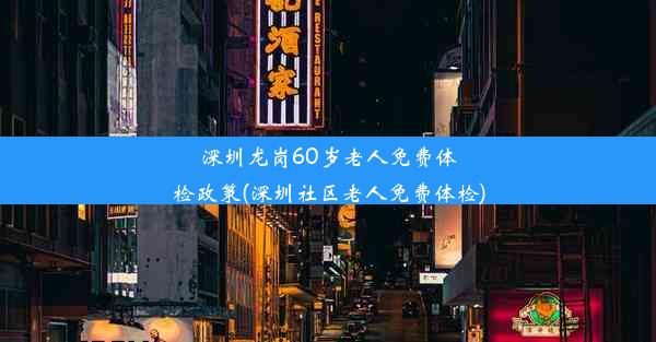 深圳龙岗60岁老人免费体检政策(深圳社区老人免费体检)