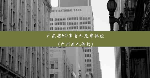 广东省60岁老人免费体检(广州老人体检)