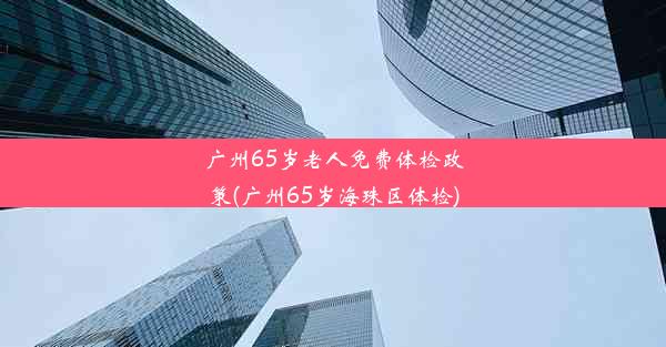 广州65岁老人免费体检政策(广州65岁海珠区体检)