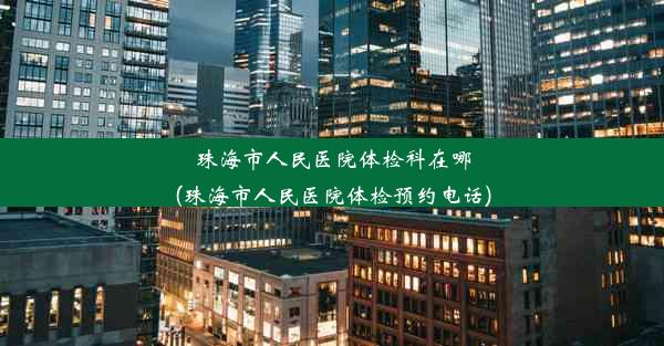 珠海市人民医院体检科在哪(珠海市人民医院体检预约电话)