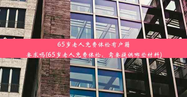 65岁老人免费体检有户籍要求吗(65岁老人免费体检，需要提供哪些材料)