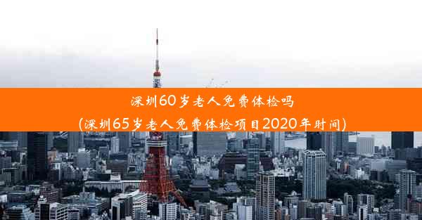 深圳60岁老人免费体检吗(深圳65岁老人免费体检项目2020年时间)