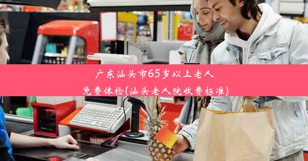 广东汕头市65岁以上老人免费体检(汕头老人院收费标准)