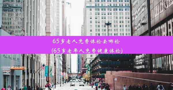 65岁老人免费体检去哪检(65岁老年人免费健康体检)