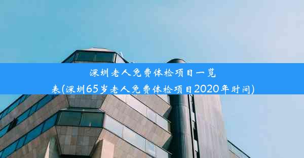 深圳老人免费体检项目一览表(深圳65岁老人免费体检项目2020年时间)