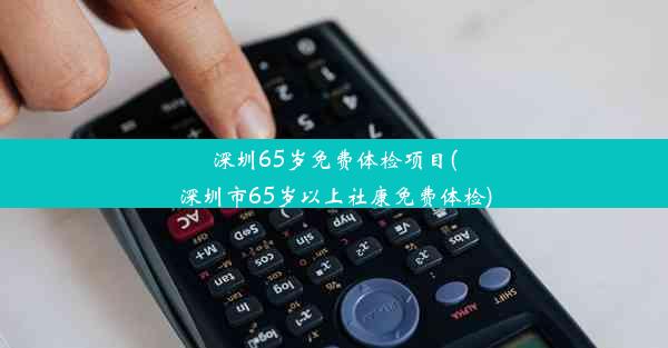 深圳65岁免费体检项目(深圳市65岁以上社康免费体检)