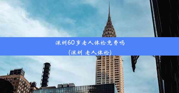 深圳60岁老人体检免费吗(深圳 老人体检)