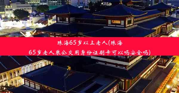 珠海65岁以上老人(珠海65岁老人乘公交用身份证刷卡可以吗安全吗)