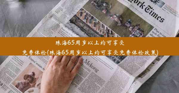 珠海65周岁以上均可享受免费体检(珠海65周岁以上均可享受免费体检政策)