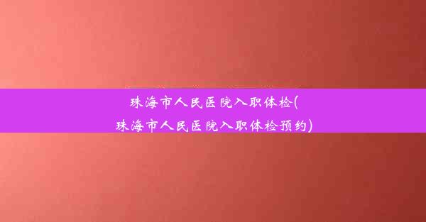 珠海市人民医院入职体检(珠海市人民医院入职体检预约)