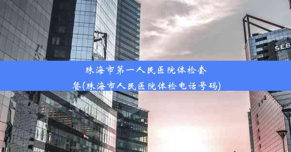 珠海市第一人民医院体检套餐(珠海市人民医院体检电话号码)