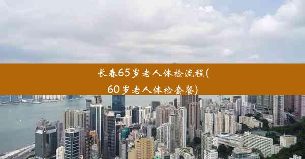 长春65岁老人体检流程(60岁老人体检套餐)