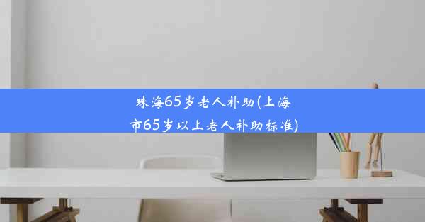 珠海65岁老人补助(上海市65岁以上老人补助标准)