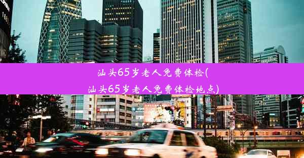 汕头65岁老人免费体检(汕头65岁老人免费体检地点)