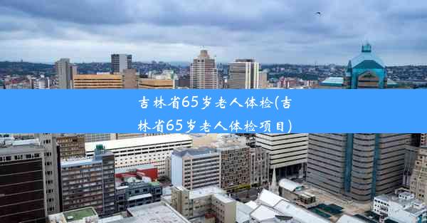 吉林省65岁老人体检(吉林省65岁老人体检项目)