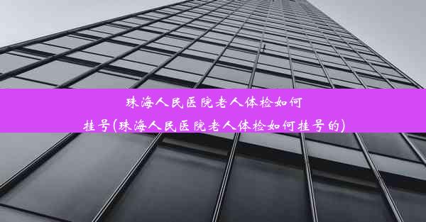 珠海人民医院老人体检如何挂号(珠海人民医院老人体检如何挂号的)