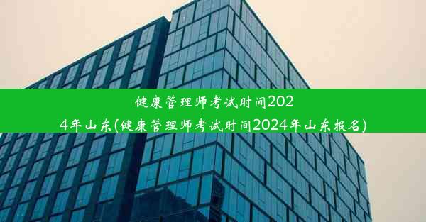 健康管理师考试时间2024年山东(健康管理师考试时间2024年山东报名)