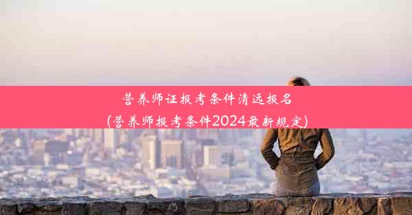 营养师证报考条件清远报名(营养师报考条件2024最新规定)