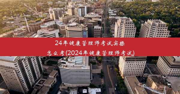 24年健康管理师考试实操怎么考(2024年健康管理师考试)