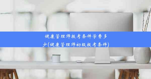 健康管理师报考条件学费多少(健康管理师初级报考条件)