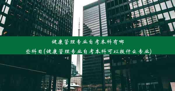 健康管理专业自考本科有哪些科目(健康管理专业自考本科可以报什么专业)