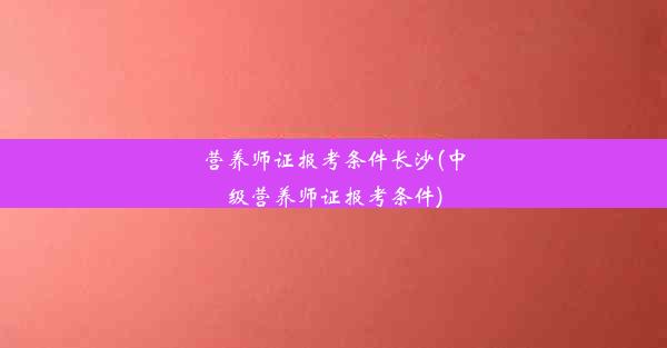 营养师证报考条件长沙(中级营养师证报考条件)