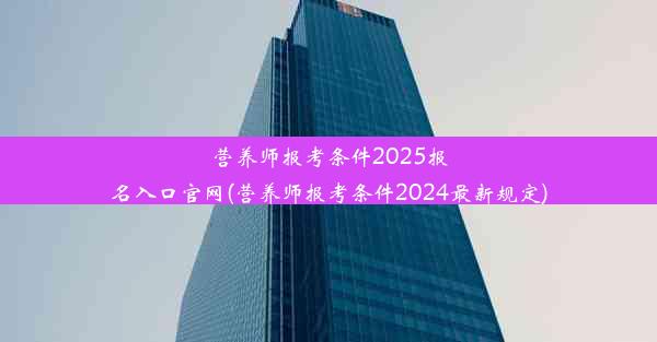 营养师报考条件2025报名入口官网(营养师报考条件2024最新规定)