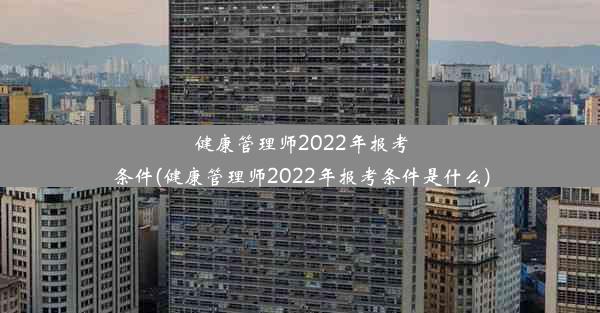 健康管理师2022年报考条件(健康管理师2022年报考条件是什么)