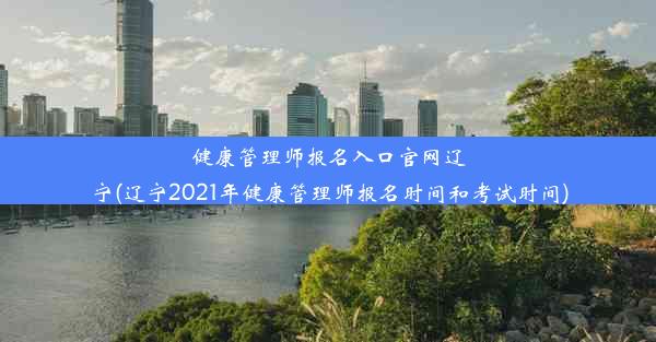 健康管理师报名入口官网辽宁(辽宁2021年健康管理师报名时间和考试时间)