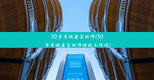 50岁考健康管理师(50岁考健康管理师好找工作吗)