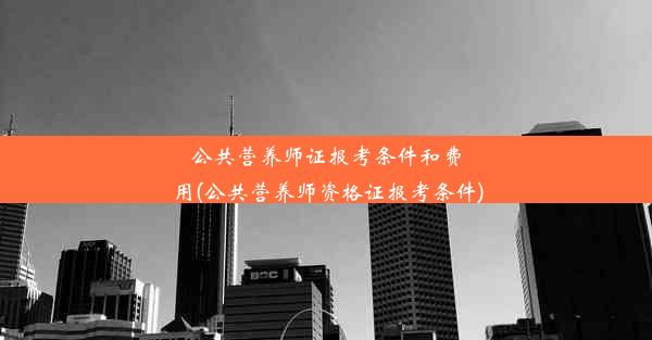 公共营养师证报考条件和费用(公共营养师资格证报考条件)