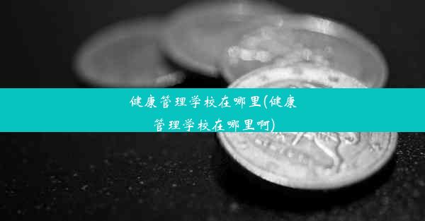 健康管理学校在哪里(健康管理学校在哪里啊)