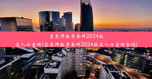 营养师报考条件2024报名入口官网(营养师报考条件2024报名入口官网查询)