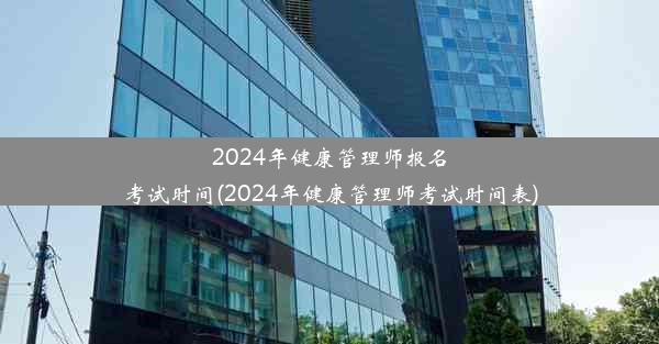 2024年健康管理师报名考试时间(2024年健康管理师考试时间表)