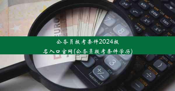 公务员报考条件2024报名入口官网(公务员报考条件学历)