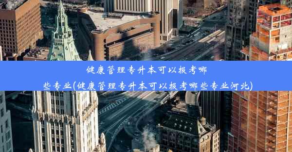 健康管理专升本可以报考哪些专业(健康管理专升本可以报考哪些专业河北)