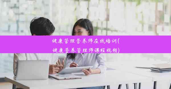 健康管理营养师在线培训(健康营养管理师课程视频)