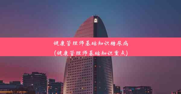 健康管理师基础知识糖尿病(健康管理师基础知识重点)