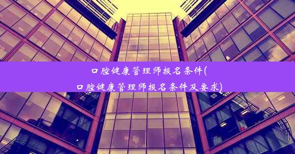 口腔健康管理师报名条件(口腔健康管理师报名条件及要求)