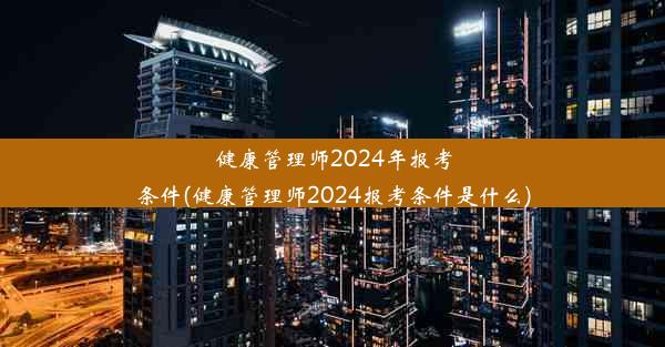 健康管理师2024年报考条件(健康管理师2024报考条件是什么)