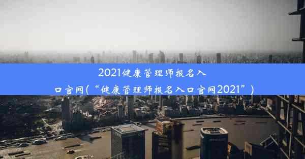 2021健康管理师报名入口官网(“健康管理师报名入口官网2021”)